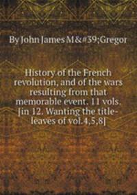 History of the French revolution, and of the wars resulting from that memorable event. 11 vols. [in 12. Wanting the title-leaves of vol.4,5,8].