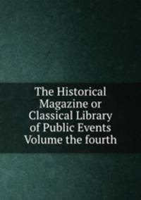 The Historical Magazine or Classical Library of Public Events Volume the fourth