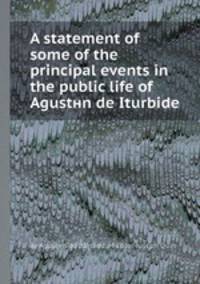 A statement of some of the principal events in the public life of Agustнn de Iturbide