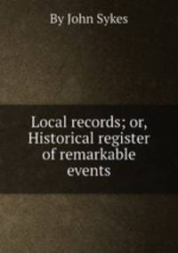 Local records; or, Historical register of remarkable events