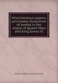 Miscellaneous papers, principally illustrative of events in the reigns of Queen Mary and King James VI.
