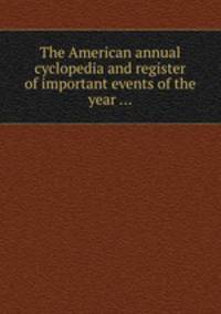 The American annual cyclopedia and register of important events of the year ...