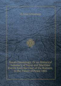 Naval Chronology, Or an Historical Summary of Naval and Maritime Events from the time of the Romans, to the Treaty of Peace 1802