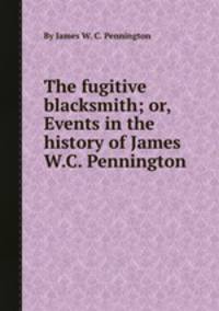 The fugitive blacksmith; or, Events in the history of James W.C. Pennington