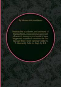 Memorable accidents, and unheard of transactions, containing an account of several strange events which have happened in several countries in this last age [extr. from various works by T. Lйonard]. Publ. in Engl. by R.B.