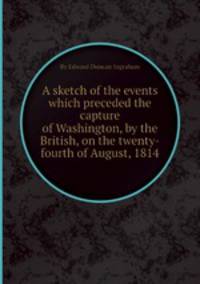 A sketch of the events which preceded the capture of Washington, by the British, on the twenty-fourth of August, 1814