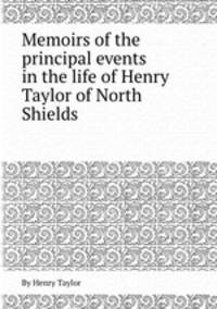 Memoirs of the principal events in the life of Henry Taylor of North Shields