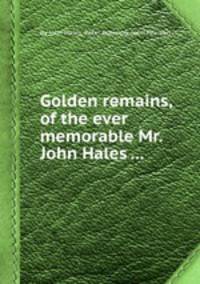 Golden remains, of the ever memorable Mr. John Hales ...