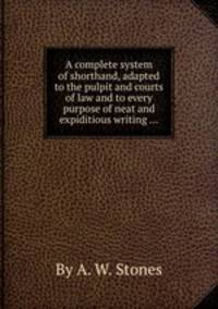 A complete system of shorthand, adapted to the pulpit and courts of law and to every purpose of neat and expiditious writing ...