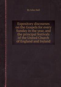 Expository discourses on the Gospels for every Sunday in the year, and the principal festivals of the United Church of England and Ireland