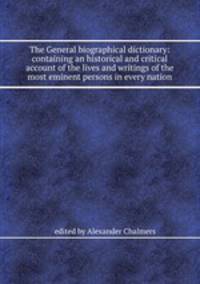 The General biographical dictionary: containing an historical and critical account of the lives and writings of the most eminent persons in every nation