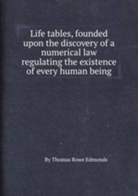 Life tables, founded upon the discovery of a numerical law regulating the existence of every human being