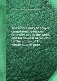 The whole duty of prayer, containing devotions for every day in the week, and for several occasions, by the author of The whole duty of man