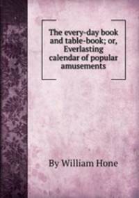 The every-day book and table-book; or, Everlasting calendar of popular amusements