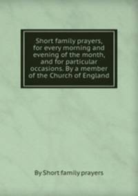 Short family prayers, for every morning and evening of the month, and for particular occasions. By a member of the Church of England