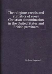 The religious creeds and statistics of every Christian denomination in the United States and British provinces