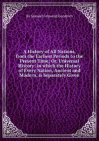 A History of All Nations, from the Earliest Periods to the Present Time; Or, Universal History: in which the History of Every Nation, Ancient and Modern, is Separately Given