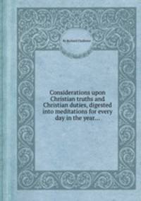 Considerations upon Christian truths and Christian duties, digested into meditations for every day in the year...