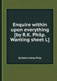 Enquire within upon everything [by R.K. Philp. Wanting sheet L].
