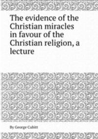 The evidence of the Christian miracles in favour of the Christian religion, a lecture