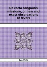 De recta sanguinis missione, or new and exact observations of fevers