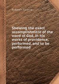 Shewing the exact accomplishment of the word of God, in his works of providence, performed, and to be performed