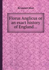 Florus Anglicus or an exact history of England...