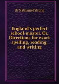 England`s perfect school-master. Or, Directions for exact spelling, reading, and writing