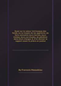Essai sur la valeur intrinseque des fonds, ou Le moyen de les apprйcier, de faire connoitre leurs bornes, leurs limites, leurs servitudes, de pйnйtrer dans leurs charges & d`en donner le rapport exact & prйcis en justice