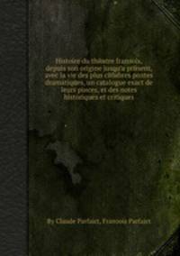 Histoire du theвtre franзois, depuis son origine jusqu'а present, avec la vie des plus celebres poлtes dramatiques, un catalogue exact de leurs pieces, et des notes historiques et critiques