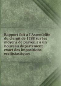 Rapport fait а l'Assemblee du clerge de 1788 sur les moyens de parvenir а un nouveau departement exact des impositions ecclesiastiques