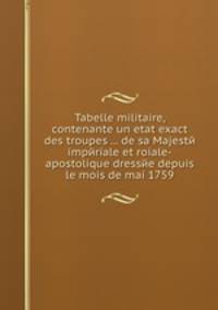Tabelle militaire, contenante un etat exact des troupes ... de sa Majestй impйriale et roiale-apostolique dressйe depuis le mois de mai 1759