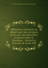 Mйmoires contenant un dйtail exact des intrigues de la cour, des dйsordres et guerres dans le Royaume... durant la minoritй de Louis XIII