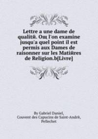 Lettre a une dame de qualitй. Oщ l`on examine jusqu`а quel point il est permis aux Dames de raisonner sur les Matiйres de Religion.b[Livre]