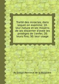 Traitй des miracles, dans lequel on examine: 10. leur nature et les moyens de les discerner d`avee les prodiges de l`enfer; 20. leurs fins; 30. leur usage