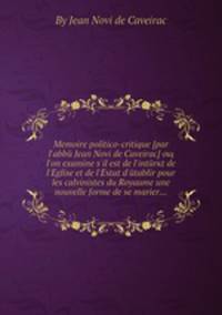 Memoire politico-critique (par l'abbe Jean Novi de Caveirac) oщ l'on examine s'il est de l'interкt de l'Eglise et de l'Estat d'etablir pour les calvinistes du Royaume une nouvelle forme de se marier