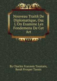 Nouveau Traite De Diplomatique, Oщ L'On Examine Les Fondemens De Cet Art