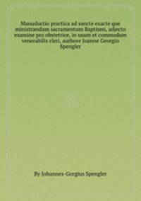 Manuductio practica ad sancte exacte que ministrandum sacramentum Baptismi, adjecto examine pro obstetrice, in usum et commodum venerabilis cleri, authore Joanne Georgio Spengler