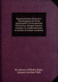 Dissertationem Historico-Theologigam De Pavlo Samosateno, Socinianorum Patriarcha, ejusque haeresi, examine & condemnatione, in incluta ad Salam Academia