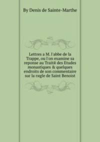 Lettres а M. l'abbe de la Trappe, ou l'on examine sa reponse au Traite des Etudes monastiques & quelques endroits de son commentaire sur la regle de Saint Benoist