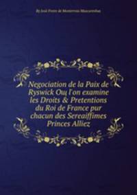 Negociation de la Paix de Ryswick Oщ l'on examine les Droits & Pretentions du Roi de Frаnce pur chacun des Sereaiffimes Princes Alliez