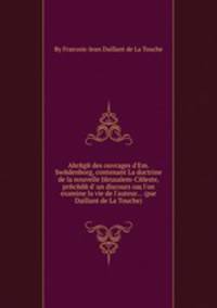 Abrege des ouvrages d'Em. Swedenborg, contenant La doctrine de la nouvelle Jerusalem-Celeste, precede d' un discours oщ l'on examine la vie de l'auteur (par Daillant de La Touche)