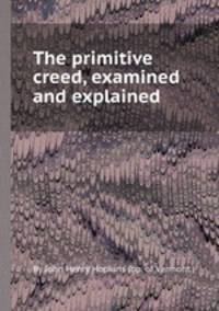 The primitive creed, examined and explained