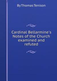 Cardinal Bellarmine`s Notes of the Church examined and refuted
