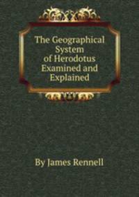 The Geographical System of Herodotus Examined and Explained