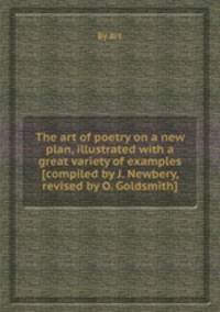 The art of poetry on a new plan, illustrated with a great variety of examples [compiled by J. Newbery, revised by O. Goldsmith].