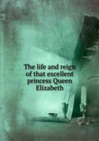The life and reign of that excellent princess Queen Elizabeth