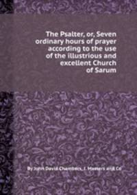 The Psalter, or, Seven ordinary hours of prayer according to the use of the illustrious and excellent Church of Sarum