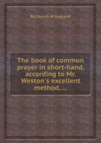 The book of common prayer in short-hand, according to Mr. Weston`s excellent method, ...