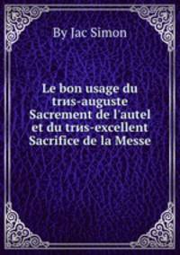 Le bon usage du trиs-auguste Sacrement de l`autel et du trиs-excellent Sacrifice de la Messe